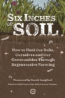 Image for Six Inches of Soil : How to Heal Our Soils, Ourselves and Our Communities Through Regenerative Farming