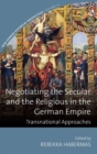 Image for Negotiating the secular and the religious in the German Empire  : transnational approaches