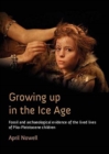 Image for Growing up in the Ice Age  : fossil and archaeological evidence of the lived lives of plio-pleistocene children