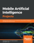 Image for Mobile Artificial Intelligence Projects: Develop Seven Projects On Your Smartphone Using Artificial Intelligence and Deep Learning Techniques