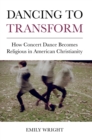 Image for Dancing to transform  : how concert dance becomes religious in American Christianity