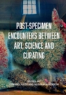 Image for Post-specimen encounters between art, science and curating  : rethinking art practice and objecthood through scientific collections