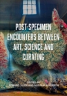 Image for Post-Specimen Encounters Between Art, Science and Curating: Rethinking Art Practice and Objecthood Through Scientific Collections
