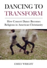 Image for Dancing to transform: how concert dance becomes religious in American Christianity