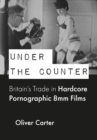 Image for Under the counter: Britain&#39;s trade in hardcore pornographic 8mm films, 1960-1980