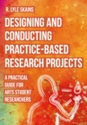 Image for Designing and Conducting Practice-Based Research Projects: A Practical Guide for Arts Student Researchers