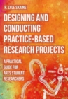 Image for Designing and conducting practice-based research projects  : a practical guide for arts student researchers