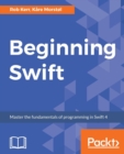 Image for Beginning Swift : Master the fundamentals of programming in Swift 4