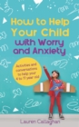 Image for How to help your child with worry and anxiety  : activities and conversations for parents to help their 4-11-year-old