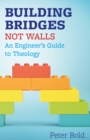 Image for Building bridges not walls: an engineer&#39;s guide to theology