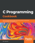 Image for C Programming Cookbook: Over 40 Recipes Exploring Data Structures, Pointers, Interprocess Communication, and Database in C