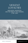 Image for Violent loyalties  : manliness, migration, and the Irish in the Canadas, 1798-1841