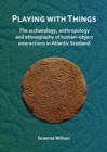 Image for Playing with things: the archaeology, anthropology and ethnography of human-object interactions in Atlantic Scotland