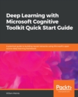 Image for Deep Learning with Microsoft Cognitive Toolkit Quick Start Guide: A practical guide to building neural networks using Microsoft&#39;s open source deep learning framework