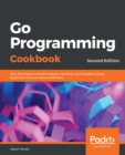 Image for Go Programming Cookbook - Second Edition: Over 85 recipes to build modular, readable, and testable Go applications across various domains