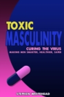 Image for Toxic Masculinity: Curing the Virus: making men smarter, healthier, safer