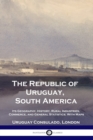 Image for The Republic of Uruguay, South America : Its Geography, History, Rural Industries, Commerce, and General Statistics; With Maps