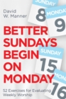 Image for Better Sundays Begin on Monday: 52 Exercises for Evaluating Weekly Worship