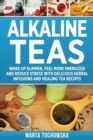 Image for Alkaline Teas : Wake Up Slimmer, Feel More Energized and Reduce Stress with Delicious Herbal Infusions and Healing Tea Recipes