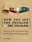 Image for How You See the Problem is the Problem : How to Create the Visual Communication and the Life You Never Knew You Wanted