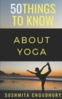 Image for 50 Things to Know About Yoga : A Yoga Book for Beginners