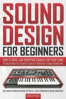Image for Sound Design for Beginners : How to Make Jaw-Dropping Sounds for Your Song by Discovering the Essential Basics of Synthesis &amp; Sound Engineering (Best Music Production Book for Digital Audio Producers 