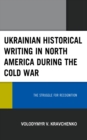 Image for Ukrainian Historical Writing in North America During the Cold War: The Struggle for Recognition