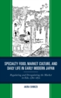 Image for Specialty Food, Market Culture, and Daily Life in Early Modern Japan: Regulating and Deregulating the Market in Edo, 1780-1870