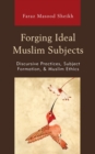 Image for Forging Ideal Muslim Subjects: Discursive Practices, Subject Formation &amp; Muslim Ethics