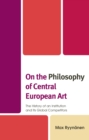 Image for On the philosophy of Central European art  : the history of an institution and its global competitors