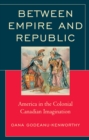 Image for Between Empire and Republic: America in the Colonial Canadian Imagination