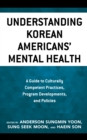 Image for Understanding Korean Americans&#39; mental health  : a guide to culturally competent practices, program developments, and policies