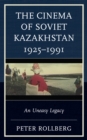 Image for The cinema of Soviet Kazakhstan 1925-1991  : an uneasy legacy