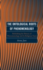 Image for The ontological roots of phenomenology: rethinking the history of phenomenology and its religious turn