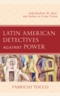 Image for Latin American detectives against power  : individualism, the state, and failure in crime fiction