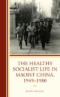 Image for The healthy socialist life in Maoist China, 1949-1980