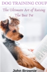 Image for Dog Training Coup: The Ultimate Art of Raising the Best Pet