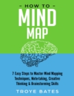 Image for How to Mind Map: 7 Easy Steps to Master Mind Mapping Techniques, Note-Taking, Creative Thinking &amp; Brainstorming Skills