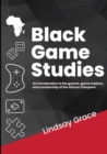 Image for Black Game Studies : An Introduction to the games, game makers and scholarship of the African Diaspora