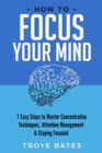 Image for How to Focus Your Mind: 7 Easy Steps to Master Concentration Techniques, Attention Management &amp; Staying Focused