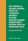 Image for DATA MINING and MACHINE LEARNING. PREDICTIVE TECHNIQUES: ENSEMBLE METHODS, BOOSTING, BAGGING, RANDOM FOREST, DECISION TREES and REGRESSION TREES: Examples With MATLAB