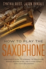 Image for How to Play the Saxophone : A Beginner&#39;s Guide to Learning the Saxophone Basics, Reading Music, and Playing Songs with Audio Recordings