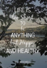 Image for Life Is Too Short to Be Anything but Happy and Healthy