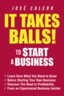 Image for It Takes Balls! To Start a Business: Learn Here What You Need to Know Before Starting Your Own Business and Discover the Road to Profitability from an Experienced Business Insider