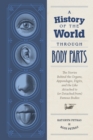 Image for A History of the World Through Body Parts: The Stories Behind the Organs, Appendages, Digits, and the Like Attached to (Or Detached From) Famous Bodies