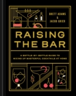 Image for Raising the bar  : a bottle-by-bottle guide to mixing up masterful cocktails at home