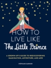 Image for How to Live Like the Little Prince: A Grown-Up&#39;s Guide to Rediscovering Imagination, Adventure, and Awe