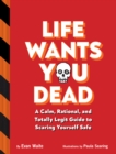 Image for Life Wants You Dead : A Calm, Rational, and Totally Legit Guide to Scaring Yourself Safe