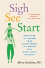 Image for Sigh, See, Start: How to Be the Parent Your Child Needs in a World That Won&#39;t Stop Pushing—A Science-Based Method in Three Simple Steps