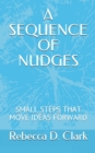 Image for A Sequence of Nudges : Small Steps That Move Ideas Forward